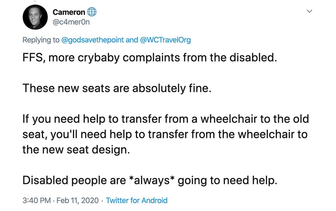 Screenshot of Tweet that reads: FFS, more crybaby complaints from the disabled.

These new seats are absolutely fine.

If you need help to transfer from a wheelchair to the old seat, you'll need help to transfer from the wheelchair to the new seat design.

Disabled people are *always* going to need help.